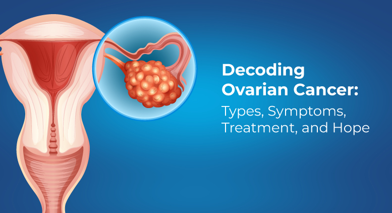 Decoding Ovarian Cancer: Types, Symptoms, Treatment, and Hope